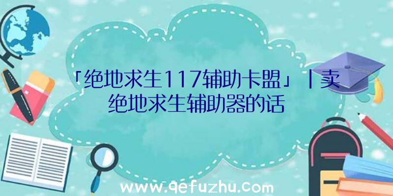 「绝地求生117辅助卡盟」|卖绝地求生辅助器的话